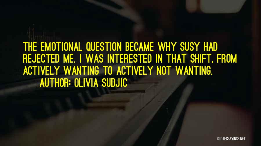 Olivia Sudjic Quotes: The Emotional Question Became Why Susy Had Rejected Me. I Was Interested In That Shift, From Actively Wanting To Actively