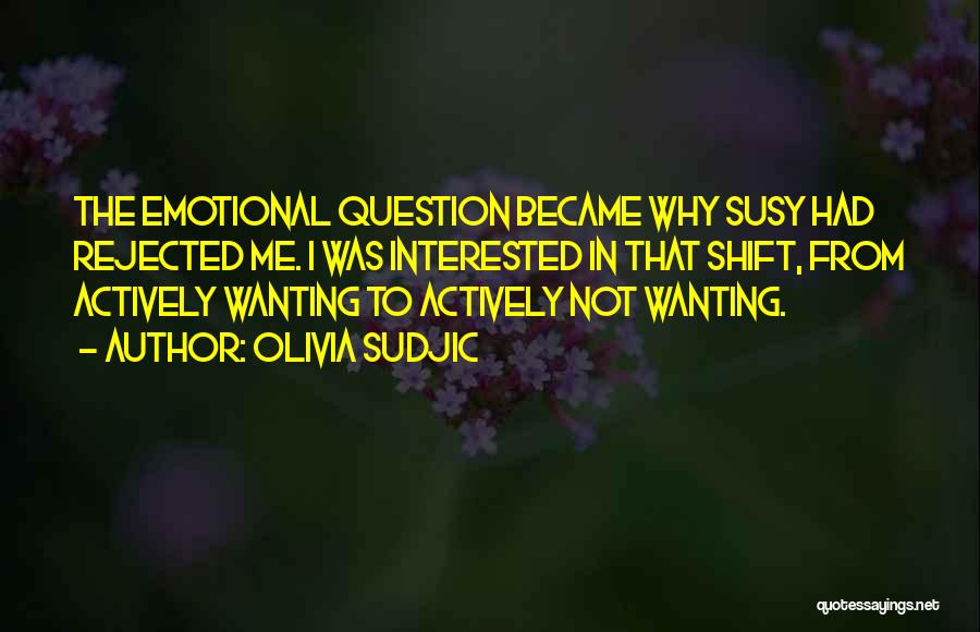 Olivia Sudjic Quotes: The Emotional Question Became Why Susy Had Rejected Me. I Was Interested In That Shift, From Actively Wanting To Actively