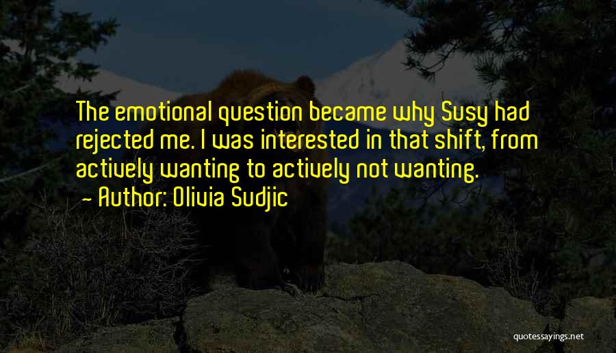 Olivia Sudjic Quotes: The Emotional Question Became Why Susy Had Rejected Me. I Was Interested In That Shift, From Actively Wanting To Actively