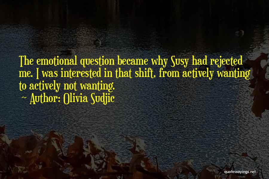 Olivia Sudjic Quotes: The Emotional Question Became Why Susy Had Rejected Me. I Was Interested In That Shift, From Actively Wanting To Actively