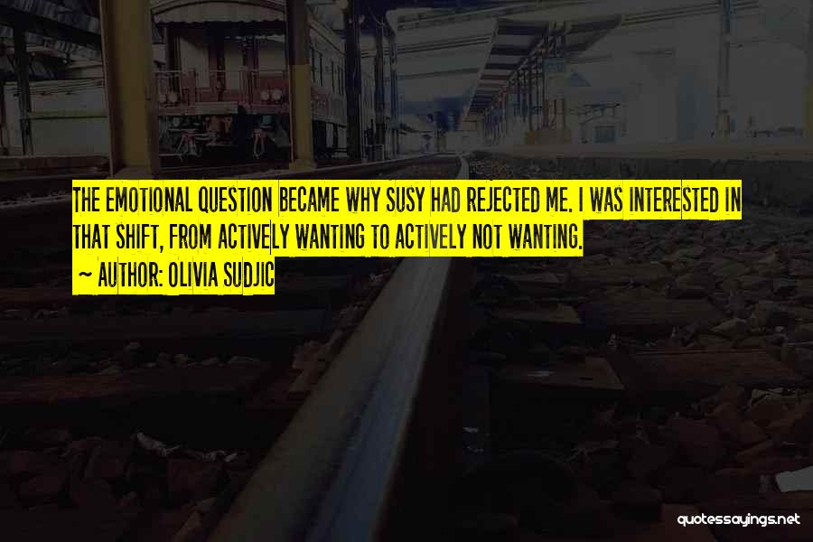 Olivia Sudjic Quotes: The Emotional Question Became Why Susy Had Rejected Me. I Was Interested In That Shift, From Actively Wanting To Actively