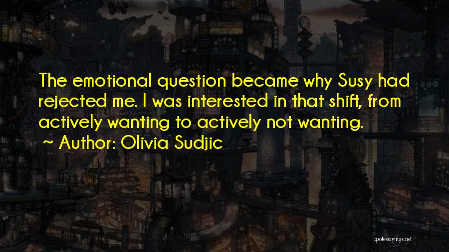 Olivia Sudjic Quotes: The Emotional Question Became Why Susy Had Rejected Me. I Was Interested In That Shift, From Actively Wanting To Actively