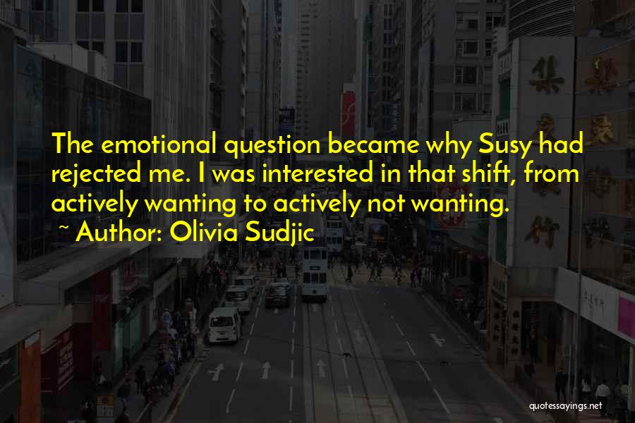 Olivia Sudjic Quotes: The Emotional Question Became Why Susy Had Rejected Me. I Was Interested In That Shift, From Actively Wanting To Actively