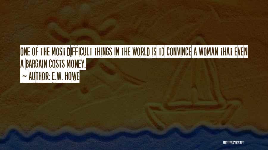 E.W. Howe Quotes: One Of The Most Difficult Things In The World Is To Convince A Woman That Even A Bargain Costs Money.