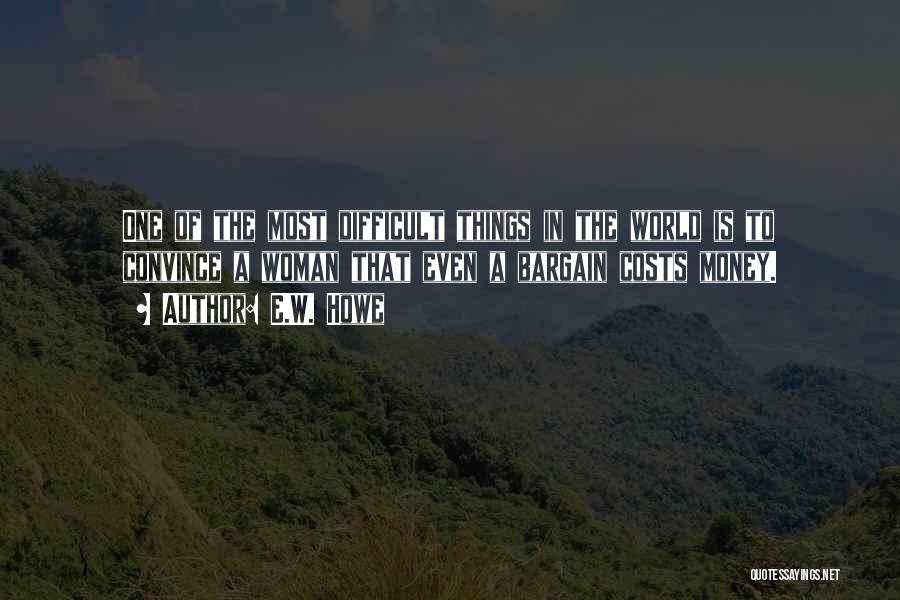 E.W. Howe Quotes: One Of The Most Difficult Things In The World Is To Convince A Woman That Even A Bargain Costs Money.