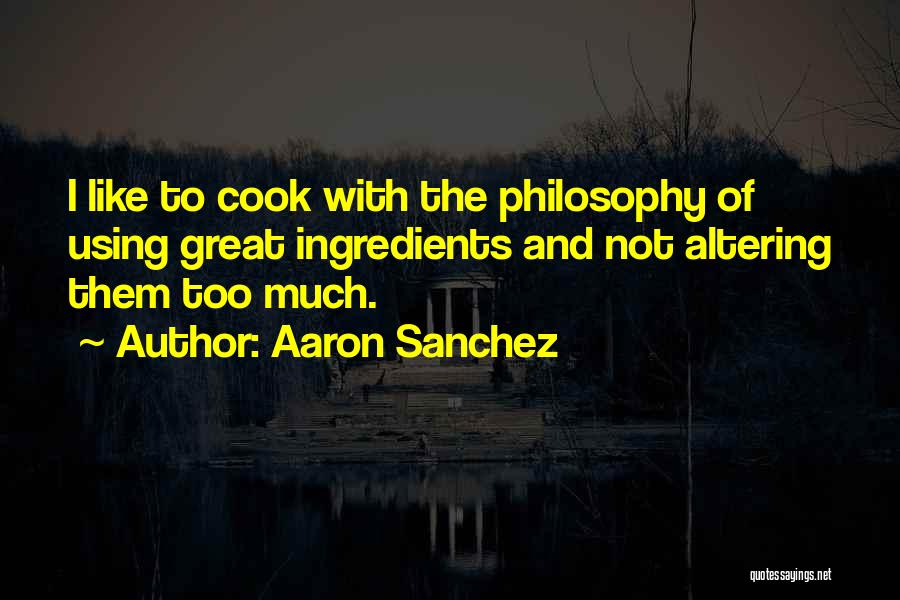 Aaron Sanchez Quotes: I Like To Cook With The Philosophy Of Using Great Ingredients And Not Altering Them Too Much.