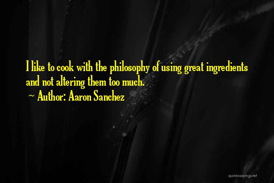 Aaron Sanchez Quotes: I Like To Cook With The Philosophy Of Using Great Ingredients And Not Altering Them Too Much.