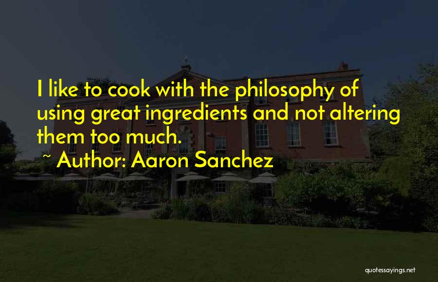 Aaron Sanchez Quotes: I Like To Cook With The Philosophy Of Using Great Ingredients And Not Altering Them Too Much.