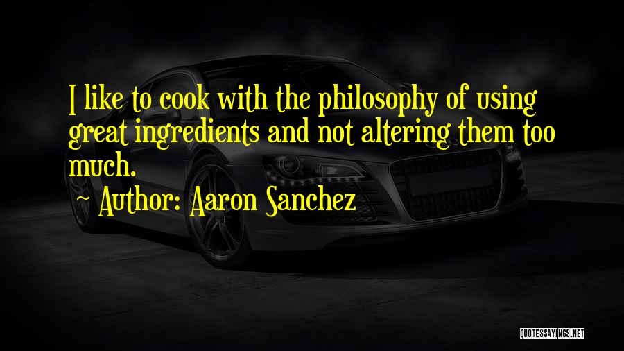 Aaron Sanchez Quotes: I Like To Cook With The Philosophy Of Using Great Ingredients And Not Altering Them Too Much.