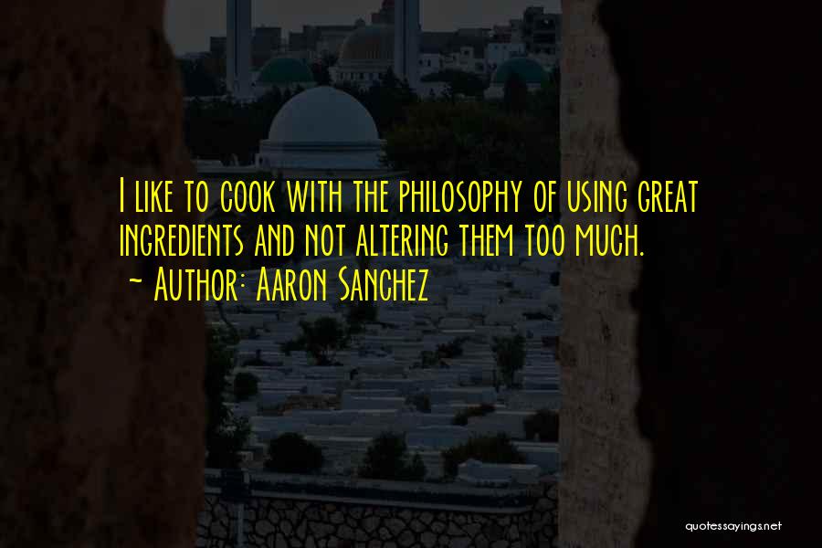 Aaron Sanchez Quotes: I Like To Cook With The Philosophy Of Using Great Ingredients And Not Altering Them Too Much.