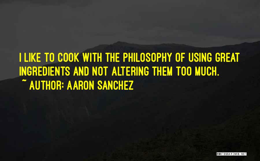 Aaron Sanchez Quotes: I Like To Cook With The Philosophy Of Using Great Ingredients And Not Altering Them Too Much.