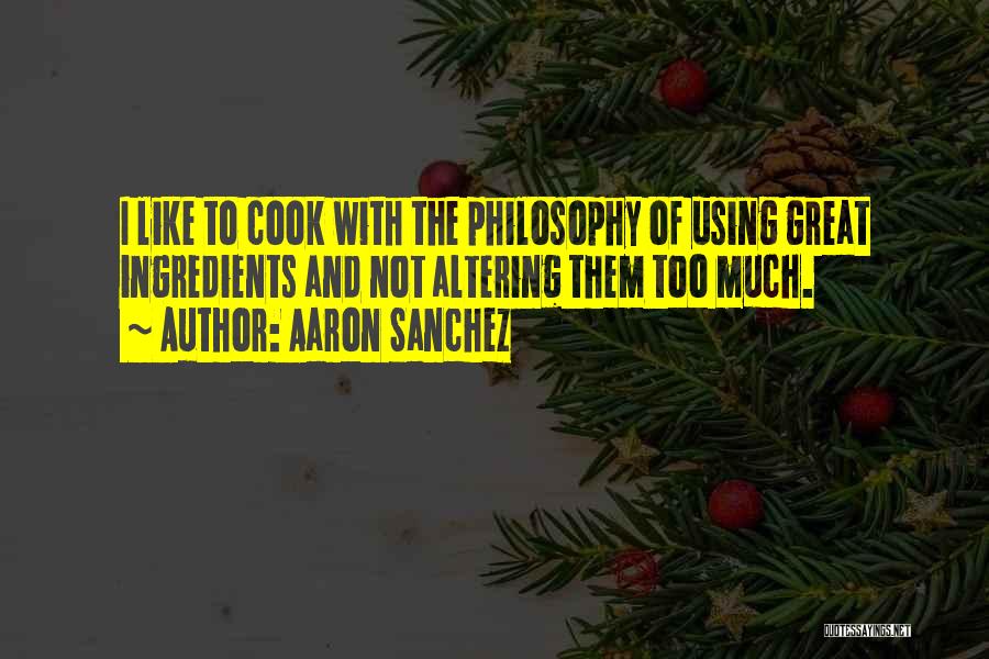 Aaron Sanchez Quotes: I Like To Cook With The Philosophy Of Using Great Ingredients And Not Altering Them Too Much.