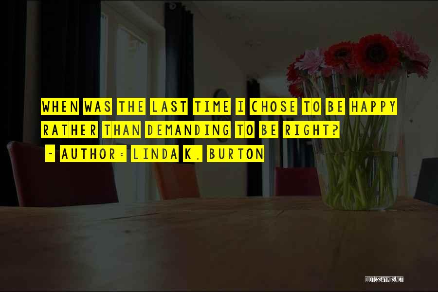 Linda K. Burton Quotes: When Was The Last Time I Chose To Be Happy Rather Than Demanding To Be Right?