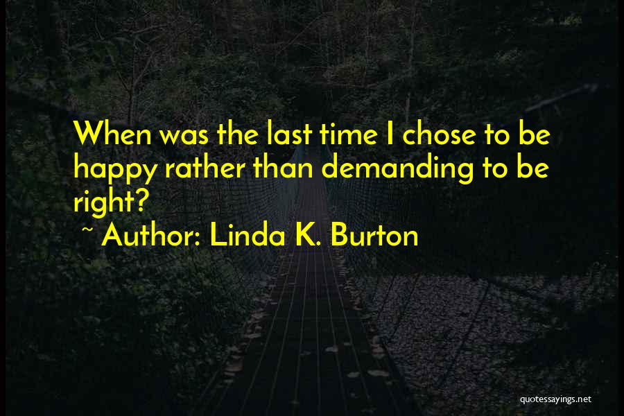 Linda K. Burton Quotes: When Was The Last Time I Chose To Be Happy Rather Than Demanding To Be Right?