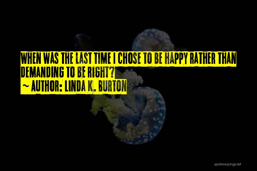 Linda K. Burton Quotes: When Was The Last Time I Chose To Be Happy Rather Than Demanding To Be Right?