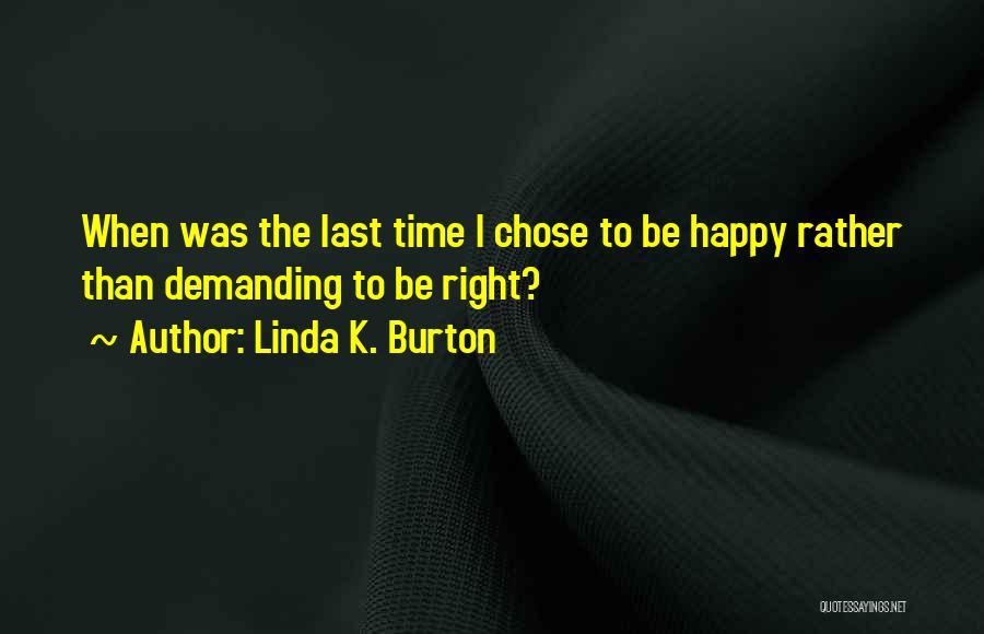 Linda K. Burton Quotes: When Was The Last Time I Chose To Be Happy Rather Than Demanding To Be Right?