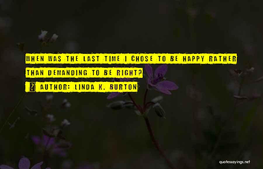 Linda K. Burton Quotes: When Was The Last Time I Chose To Be Happy Rather Than Demanding To Be Right?