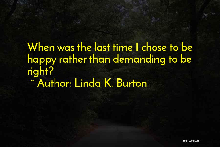 Linda K. Burton Quotes: When Was The Last Time I Chose To Be Happy Rather Than Demanding To Be Right?