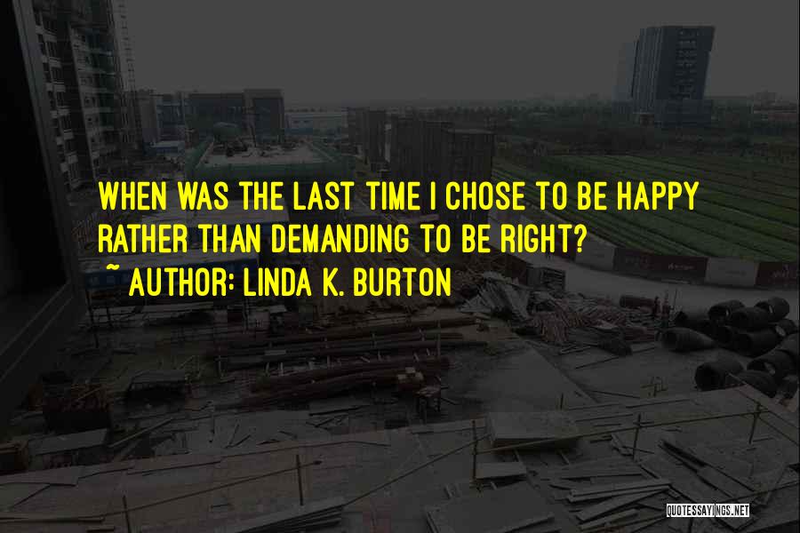 Linda K. Burton Quotes: When Was The Last Time I Chose To Be Happy Rather Than Demanding To Be Right?