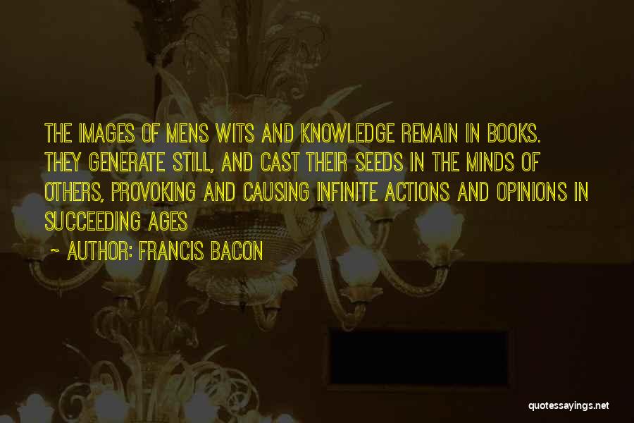 Francis Bacon Quotes: The Images Of Mens Wits And Knowledge Remain In Books. They Generate Still, And Cast Their Seeds In The Minds