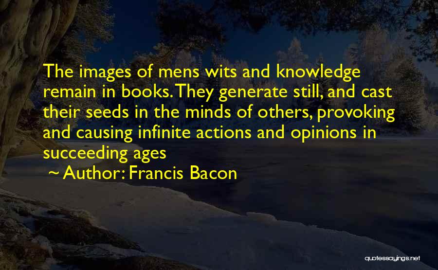 Francis Bacon Quotes: The Images Of Mens Wits And Knowledge Remain In Books. They Generate Still, And Cast Their Seeds In The Minds