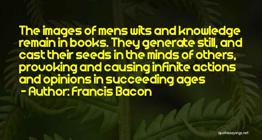 Francis Bacon Quotes: The Images Of Mens Wits And Knowledge Remain In Books. They Generate Still, And Cast Their Seeds In The Minds