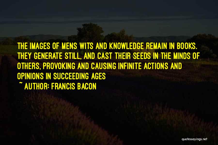 Francis Bacon Quotes: The Images Of Mens Wits And Knowledge Remain In Books. They Generate Still, And Cast Their Seeds In The Minds