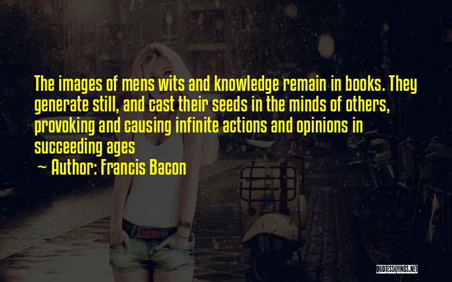 Francis Bacon Quotes: The Images Of Mens Wits And Knowledge Remain In Books. They Generate Still, And Cast Their Seeds In The Minds