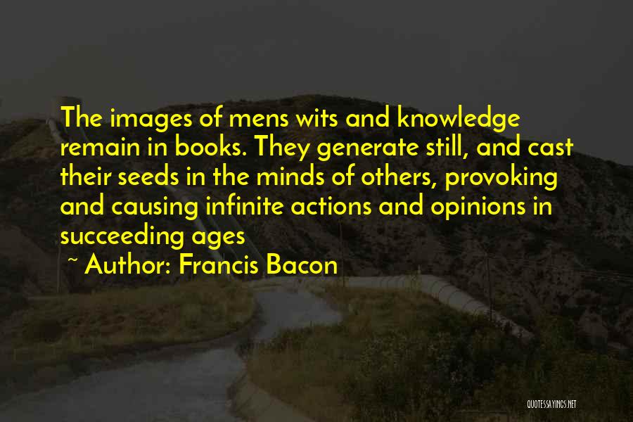 Francis Bacon Quotes: The Images Of Mens Wits And Knowledge Remain In Books. They Generate Still, And Cast Their Seeds In The Minds