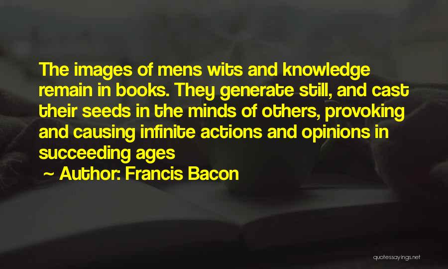 Francis Bacon Quotes: The Images Of Mens Wits And Knowledge Remain In Books. They Generate Still, And Cast Their Seeds In The Minds