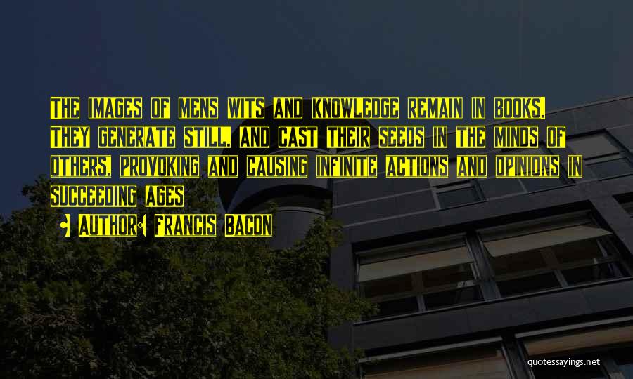 Francis Bacon Quotes: The Images Of Mens Wits And Knowledge Remain In Books. They Generate Still, And Cast Their Seeds In The Minds