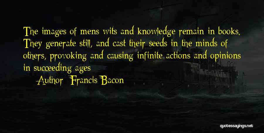 Francis Bacon Quotes: The Images Of Mens Wits And Knowledge Remain In Books. They Generate Still, And Cast Their Seeds In The Minds