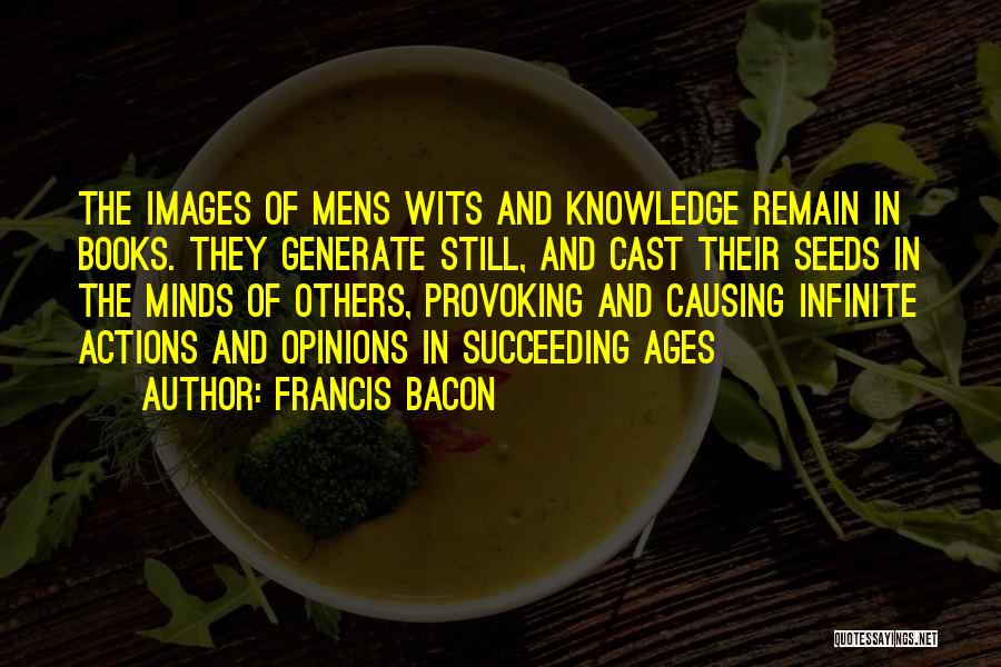 Francis Bacon Quotes: The Images Of Mens Wits And Knowledge Remain In Books. They Generate Still, And Cast Their Seeds In The Minds