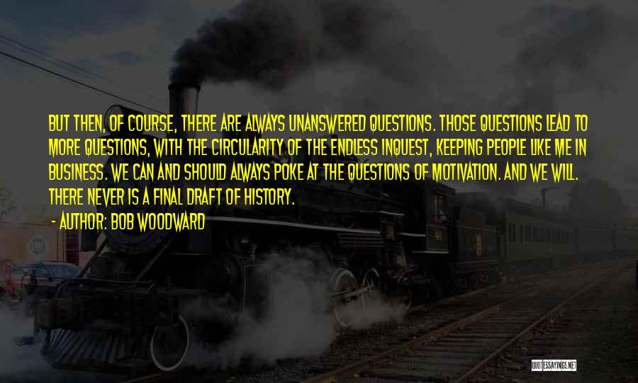 Bob Woodward Quotes: But Then, Of Course, There Are Always Unanswered Questions. Those Questions Lead To More Questions, With The Circularity Of The