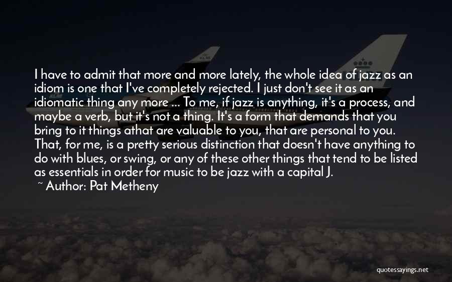 Pat Metheny Quotes: I Have To Admit That More And More Lately, The Whole Idea Of Jazz As An Idiom Is One That