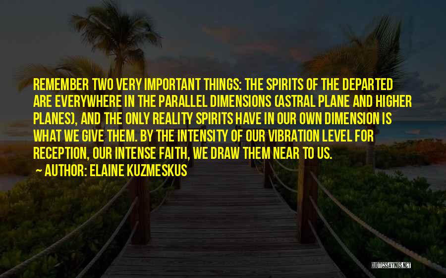 Elaine Kuzmeskus Quotes: Remember Two Very Important Things: The Spirits Of The Departed Are Everywhere In The Parallel Dimensions (astral Plane And Higher