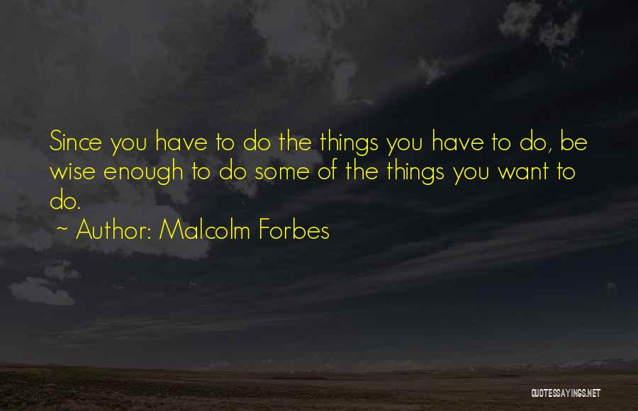 Malcolm Forbes Quotes: Since You Have To Do The Things You Have To Do, Be Wise Enough To Do Some Of The Things