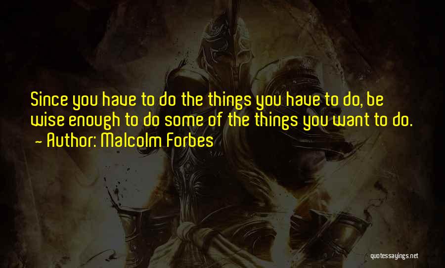 Malcolm Forbes Quotes: Since You Have To Do The Things You Have To Do, Be Wise Enough To Do Some Of The Things