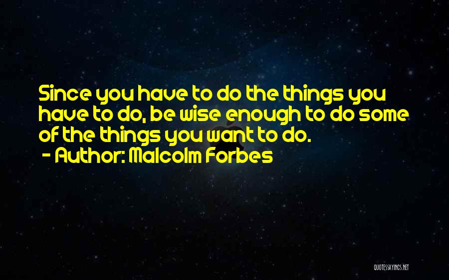 Malcolm Forbes Quotes: Since You Have To Do The Things You Have To Do, Be Wise Enough To Do Some Of The Things