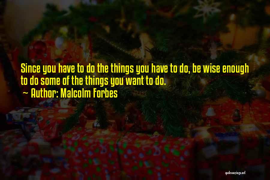 Malcolm Forbes Quotes: Since You Have To Do The Things You Have To Do, Be Wise Enough To Do Some Of The Things