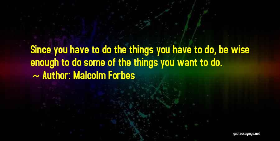 Malcolm Forbes Quotes: Since You Have To Do The Things You Have To Do, Be Wise Enough To Do Some Of The Things