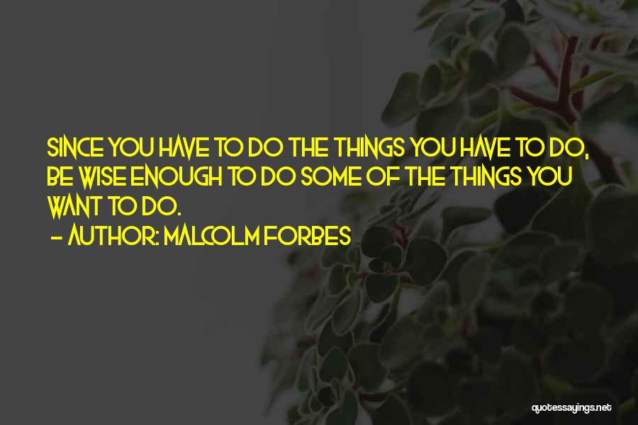 Malcolm Forbes Quotes: Since You Have To Do The Things You Have To Do, Be Wise Enough To Do Some Of The Things