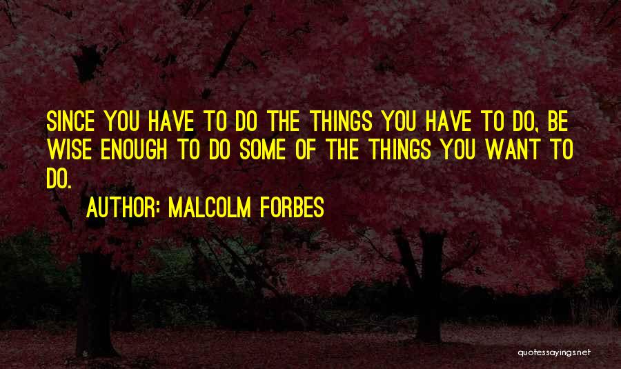 Malcolm Forbes Quotes: Since You Have To Do The Things You Have To Do, Be Wise Enough To Do Some Of The Things