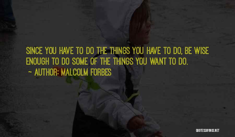 Malcolm Forbes Quotes: Since You Have To Do The Things You Have To Do, Be Wise Enough To Do Some Of The Things