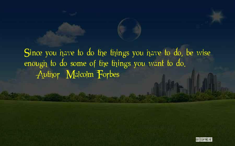 Malcolm Forbes Quotes: Since You Have To Do The Things You Have To Do, Be Wise Enough To Do Some Of The Things