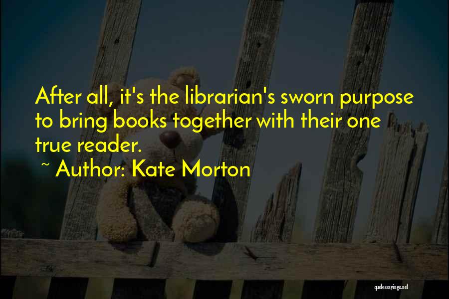 Kate Morton Quotes: After All, It's The Librarian's Sworn Purpose To Bring Books Together With Their One True Reader.