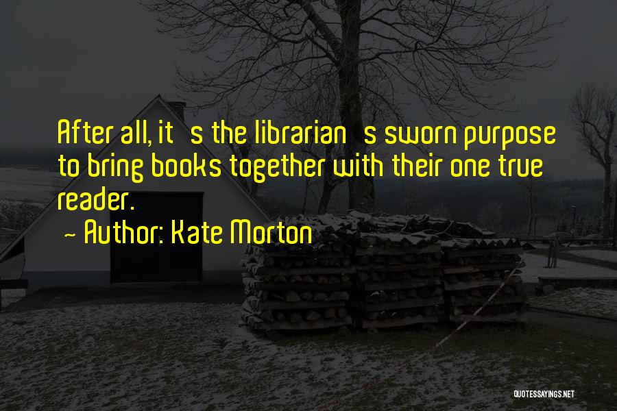 Kate Morton Quotes: After All, It's The Librarian's Sworn Purpose To Bring Books Together With Their One True Reader.