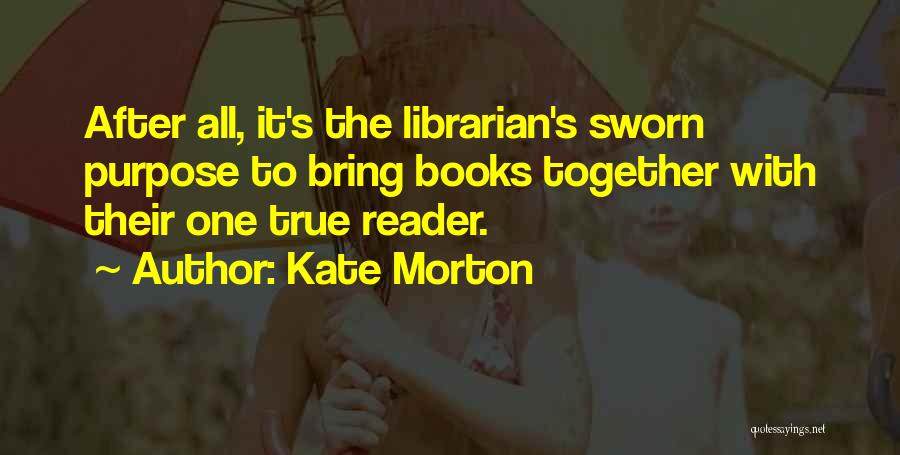 Kate Morton Quotes: After All, It's The Librarian's Sworn Purpose To Bring Books Together With Their One True Reader.