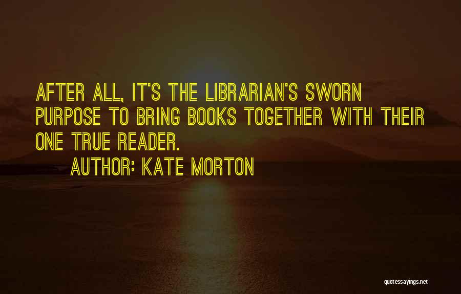 Kate Morton Quotes: After All, It's The Librarian's Sworn Purpose To Bring Books Together With Their One True Reader.