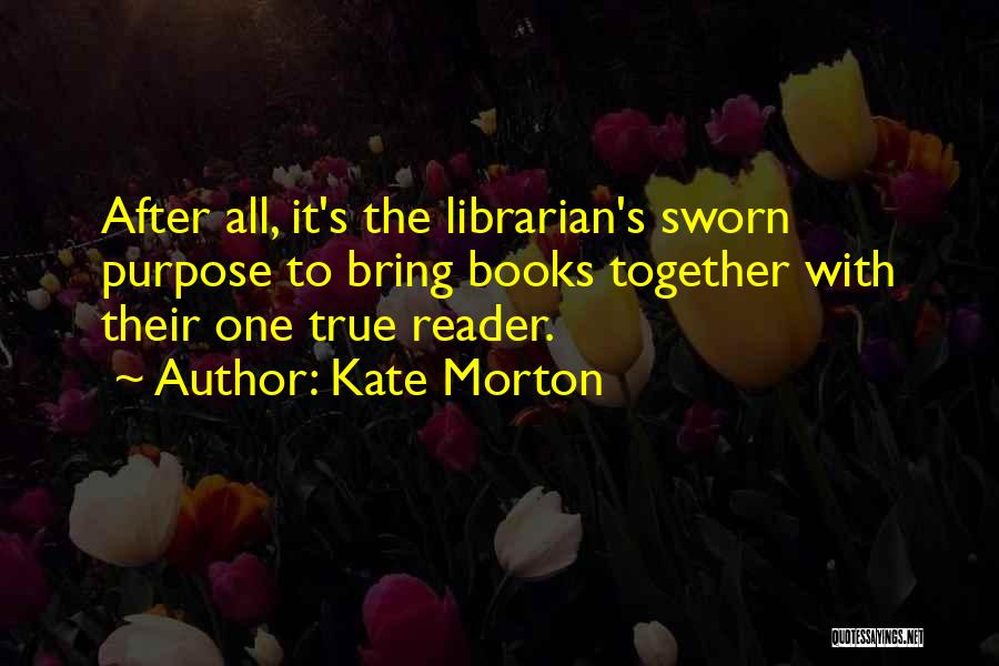 Kate Morton Quotes: After All, It's The Librarian's Sworn Purpose To Bring Books Together With Their One True Reader.